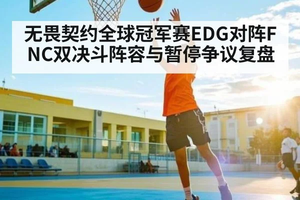 无畏契约全球冠军赛EDG对阵FNC双决斗阵容与暂停争议复盘