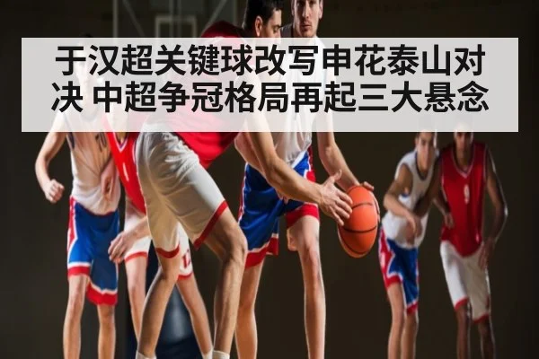 于汉超关键球改写申花泰山对决 中超争冠格局再起三大悬念