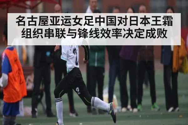 名古屋亚运女足中国对日本王霜组织串联与锋线效率决定成败