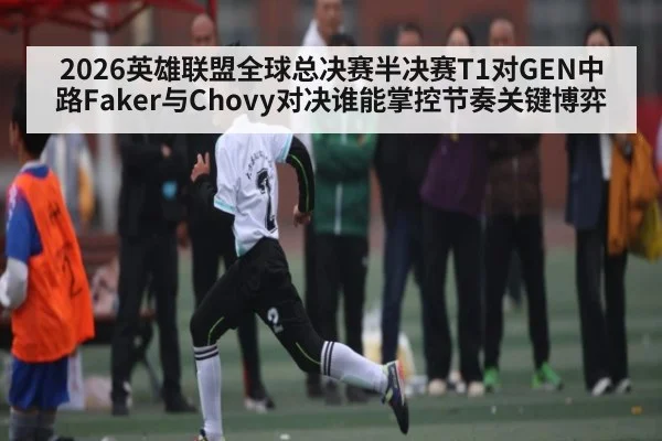 2026英雄联盟全球总决赛半决赛T1对GEN中路Faker与Chovy对决谁能掌控节奏关键博弈