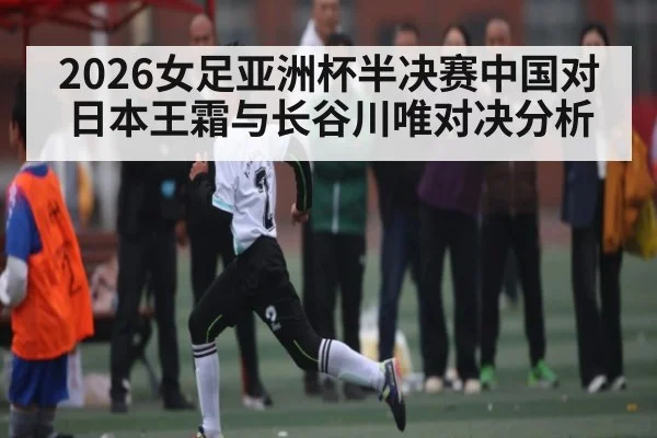 2026女足亚洲杯半决赛中国对日本王霜与长谷川唯对决分析