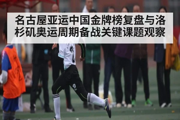 名古屋亚运中国金牌榜复盘与洛杉矶奥运周期备战关键课题观察