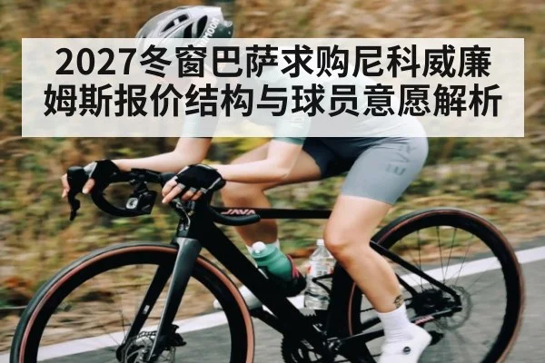 2027冬窗巴萨求购尼科威廉姆斯报价结构与球员意愿解析